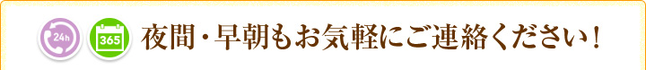 夜間・早朝もお気軽にご連絡ください！